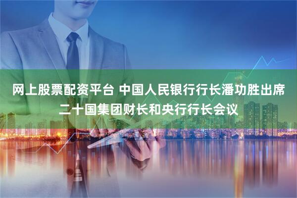 网上股票配资平台 中国人民银行行长潘功胜出席二十国集团财长和央行行长会议