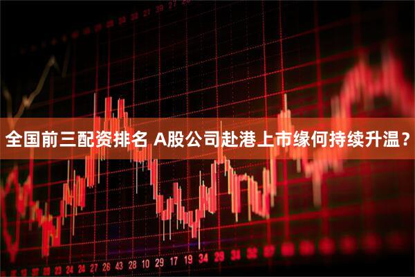 全国前三配资排名 A股公司赴港上市缘何持续升温？